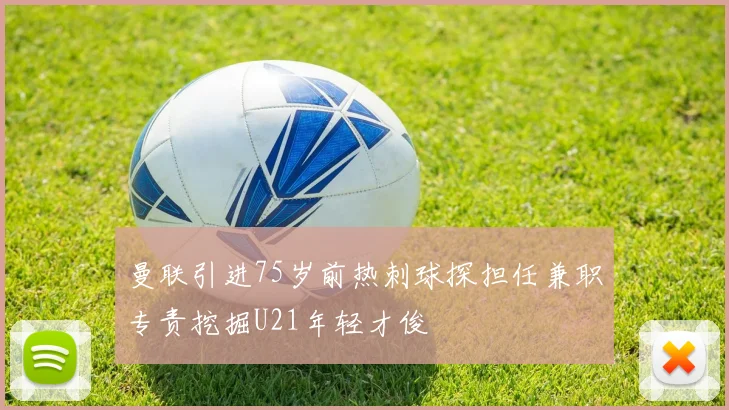 曼联引进75岁前热刺球探担任兼职专责挖掘U21年轻才俊