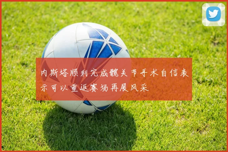 内斯塔顺利完成髋关节手术自信表示可以重返赛场再展风采