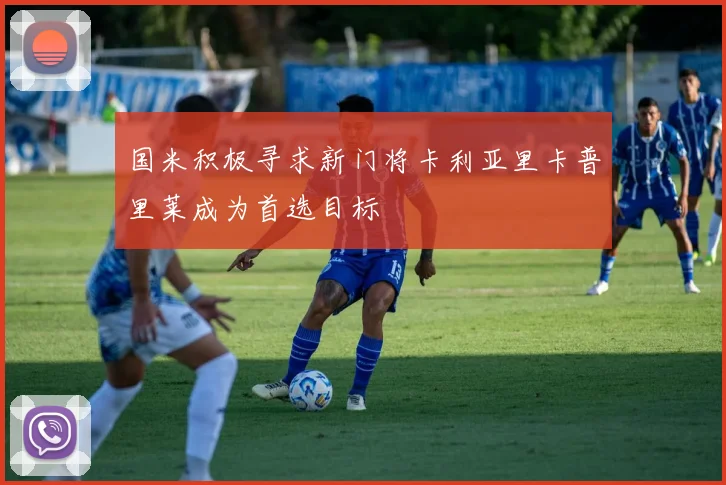 国米积极寻求新门将卡利亚里卡普里莱成为首选目标