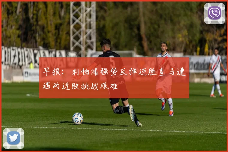 早报:利物浦强势反弹连胜皇马遭遇两连败挑战艰难