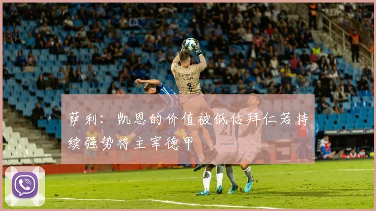 萨利：凯恩的价值被低估拜仁若持续强势将主宰德甲
