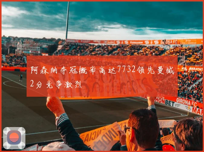 阿森纳夺冠概率高达7732领先曼城2分竞争激烈