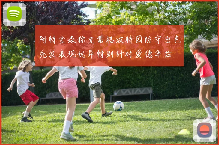 阿特金森称克雷格波特因防守出色先发表现优异特别针对爱德华兹