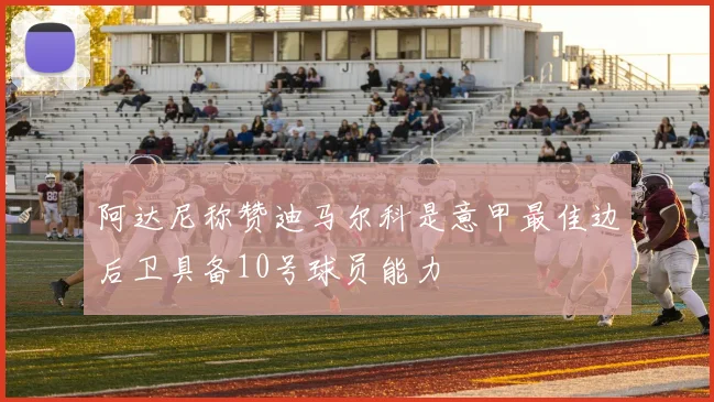 阿达尼称赞迪马尔科是意甲最佳边后卫具备10号球员能力