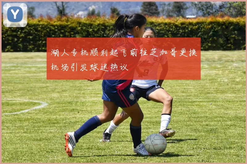 湖人专机顺利起飞前往芝加哥更换机场引发球迷热议