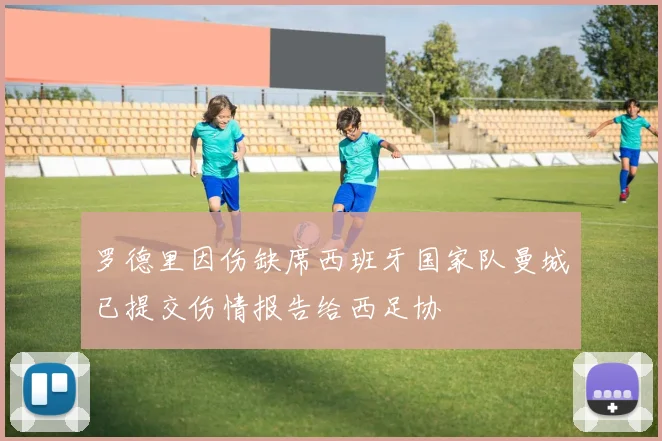 罗德里因伤缺席西班牙国家队曼城已提交伤情报告给西足协