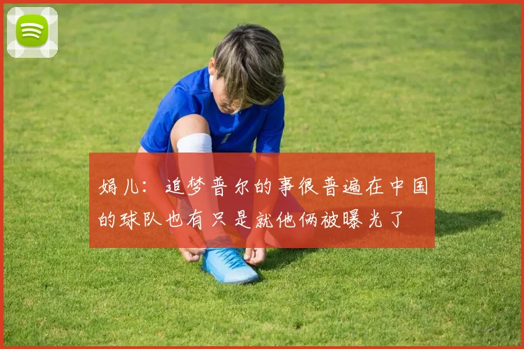 娟儿：追梦普尔的事很普遍在中国的球队也有只是就他俩被曝光了