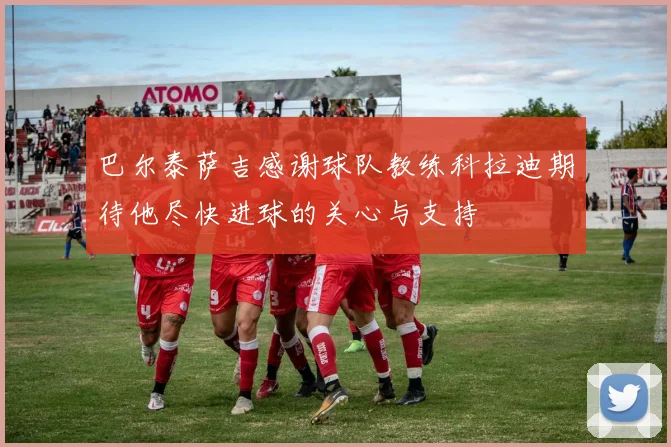巴尔泰萨吉感谢球队教练科拉迪期待他尽快进球的关心与支持