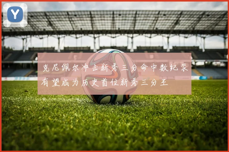克尼佩尔冲击新秀三分命中数纪录有望成为历史首位新秀三分王