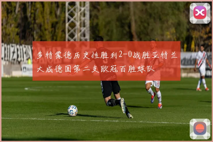 多特蒙德历史性胜利2-0战胜亚特兰大成德国第二支欧冠百胜球队
