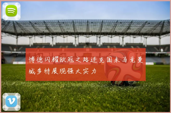 博德闪耀欧冠之路连克国米马竞曼城多特展现强大实力