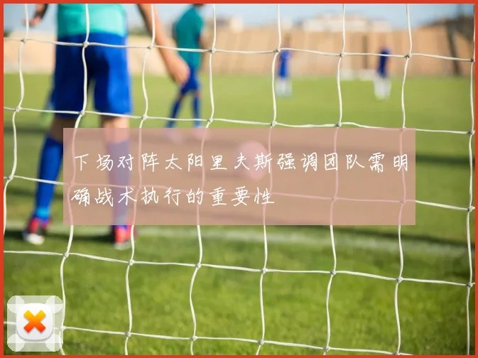 下场对阵太阳里夫斯强调团队需明确战术执行的重要性
