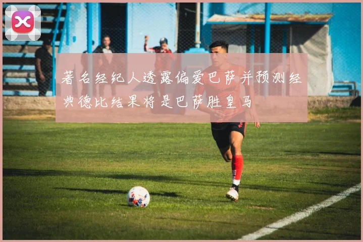 著名经纪人透露偏爱巴萨并预测经典德比结果将是巴萨胜皇马