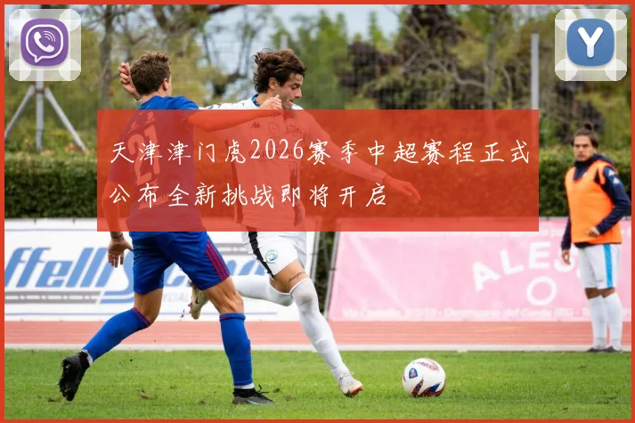 天津津门虎2026赛季中超赛程正式公布全新挑战即将开启