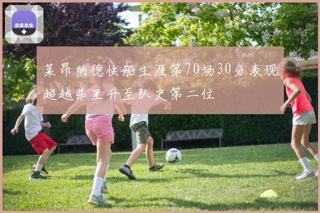 莱昂纳德快船生涯第70场30分表现超越弗里升至队史第二位