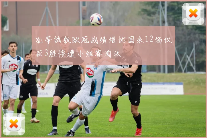 孔蒂执教欧冠战绩堪忧国米12场仅获3胜惨遭小组赛淘汰