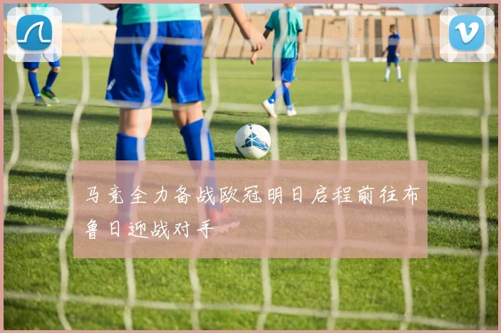 马竞全力备战欧冠明日启程前往布鲁日迎战对手