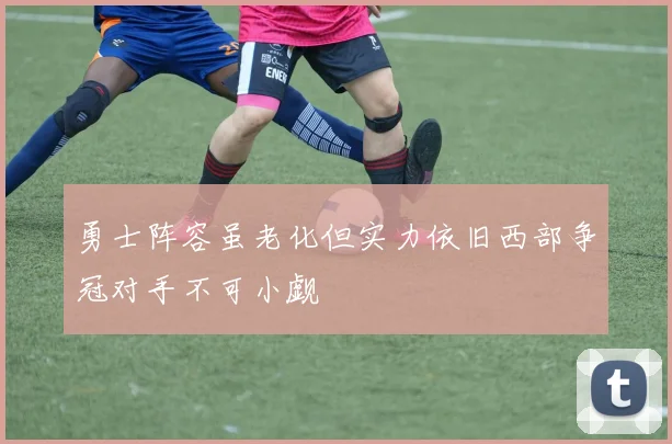 勇士阵容虽老化但实力依旧西部争冠对手不可小觑
