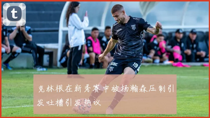 克林根在新秀赛中被杨瀚森压制引发吐槽引发热议