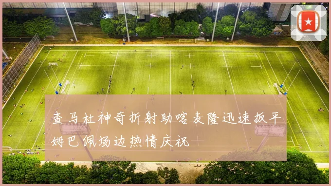 查马杜神奇折射助喀麦隆迅速扳平姆巴佩场边热情庆祝