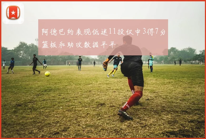 阿德巴约表现低迷11投仅中3得7分篮板和助攻数据平平
