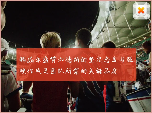 鲍威尔盛赞加德纳的坚定态度与强硬作风是团队所需的关键品质