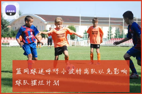 篮网球迷呼吁小波特离队以免影响球队摆烂计划