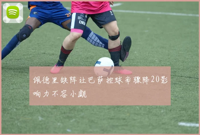 佩德里缺阵让巴萨控球率骤降20影响力不容小觑