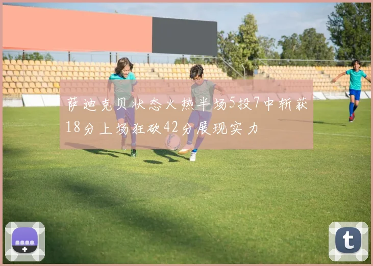 萨迪克贝状态火热半场5投7中斩获18分上场狂砍42分展现实力