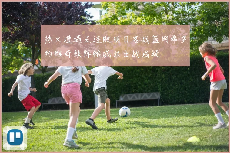 热火遭遇五连败明日客战篮网希罗约维奇缺阵鲍威尔出战成疑