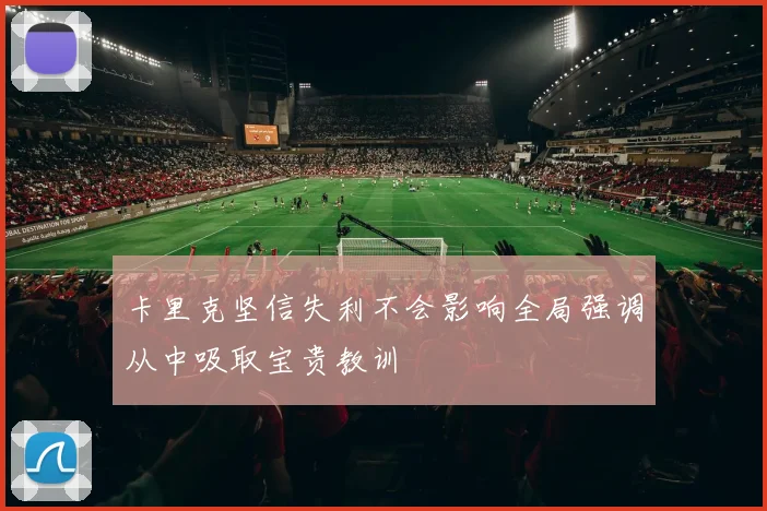 卡里克坚信失利不会影响全局强调从中吸取宝贵教训