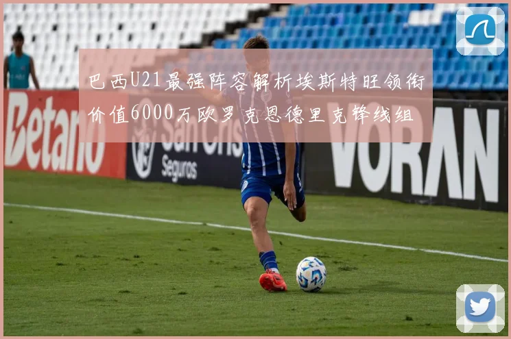 巴西U21最强阵容解析埃斯特旺领衔价值6000万欧罗克恩德里克锋线组合
