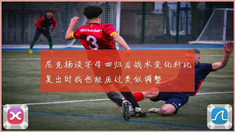 尼克杨谈字母回归后战术变化科比复出时我也经历过类似调整