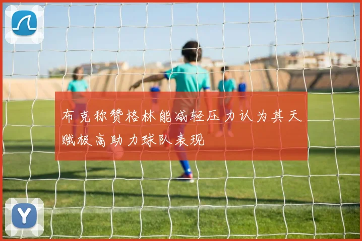 布克称赞格林能减轻压力认为其天赋极高助力球队表现