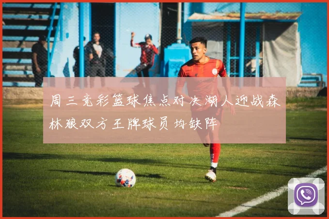 周三竞彩篮球焦点对决湖人迎战森林狼双方王牌球员均缺阵