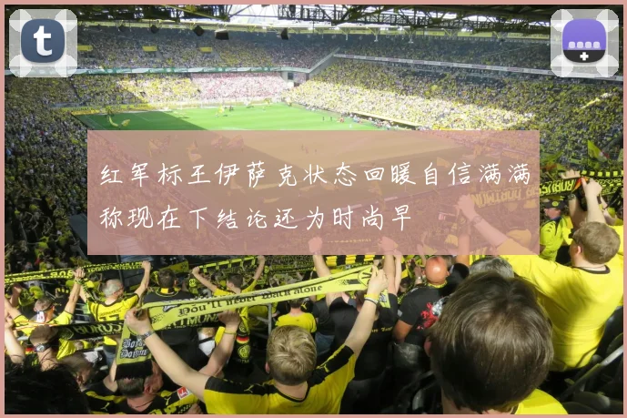 红军标王伊萨克状态回暖自信满满称现在下结论还为时尚早