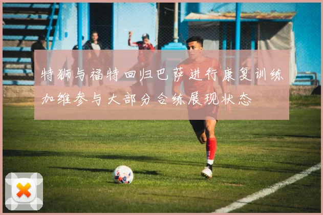 特狮与福特回归巴萨进行康复训练加维参与大部分合练展现状态
