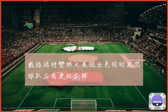 戴格诺特赞热火表现出色同时反思球队应有更好发挥