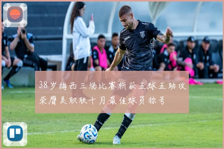 38岁梅西三场比赛斩获五球五助攻荣膺美职联十月最佳球员称号