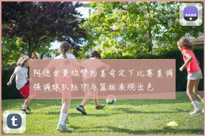 阿德尔曼称赞约基奇定下比赛基调强调球队防守与篮板表现出色