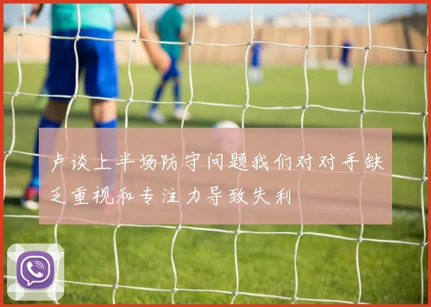 卢谈上半场防守问题我们对对手缺乏重视和专注力导致失利