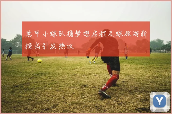 意甲小球队携梦想启程足球旅游新模式引发热议