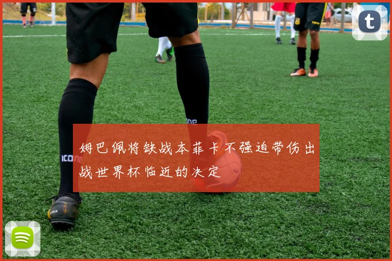 姆巴佩将缺战本菲卡不强迫带伤出战世界杯临近的决定