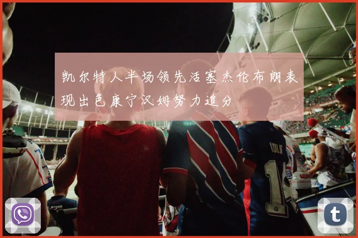 凯尔特人半场领先活塞杰伦布朗表现出色康宁汉姆努力追分