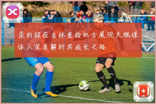 栾利程在吉林重拾机会展现天赋媒体人深度解析其成长之路