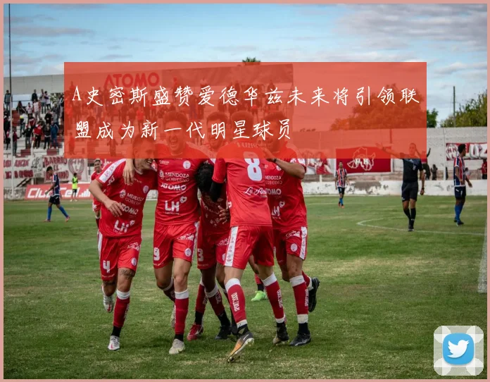 A史密斯盛赞爱德华兹未来将引领联盟成为新一代明星球员