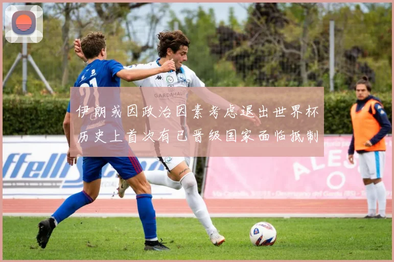 伊朗或因政治因素考虑退出世界杯历史上首次有已晋级国家面临抵制风险