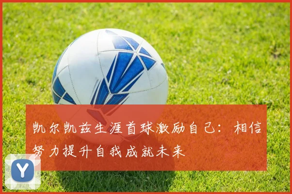 凯尔凯兹生涯首球激励自己：相信努力提升自我成就未来