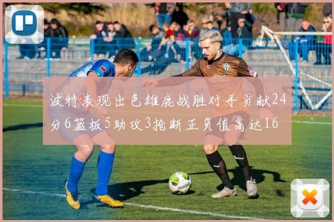 波特表现出色雄鹿战胜对手贡献24分6篮板5助攻3抢断正负值高达16