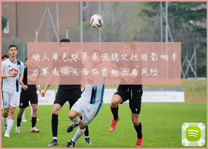 湖人角色球员表现稳定性将影响季后赛表现或面临首轮出局风险